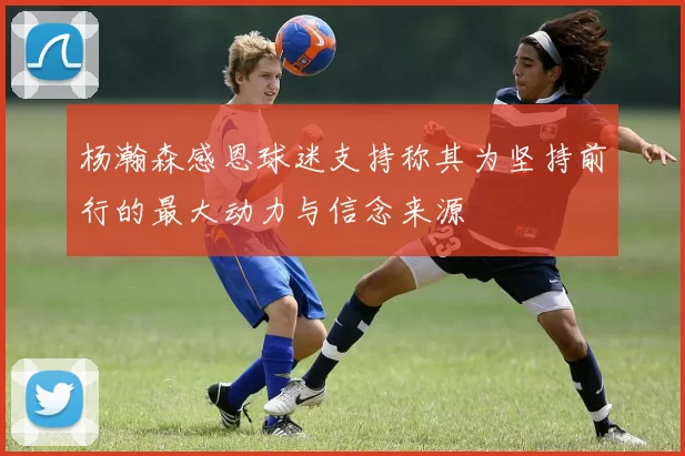 杨瀚森感恩球迷支持称其为坚持前行的最大动力与信念来源
