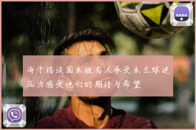 海于格谈国米被淘汰承受米兰球迷压力感受他们的期待与希望