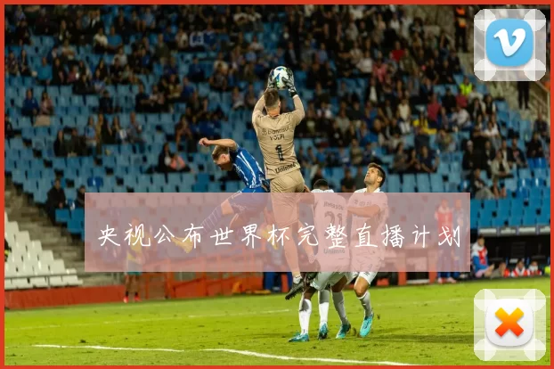 央视公布世界杯完整直播计划