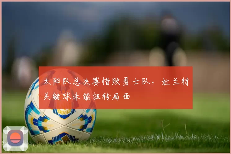 太阳队总决赛惜败勇士队,杜兰特关键球未能扭转局面