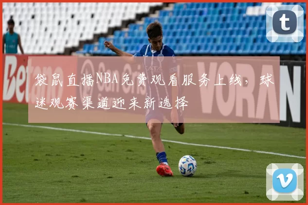 袋鼠直播NBA免费观看服务上线,球迷观赛渠道迎来新选择