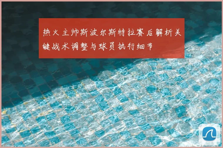 热火主帅斯波尔斯特拉赛后解析关键战术调整与球员执行细节