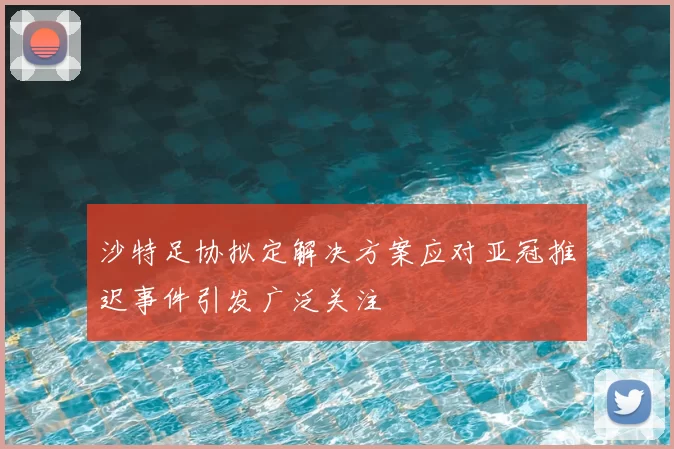 沙特足协拟定解决方案应对亚冠推迟事件引发广泛关注