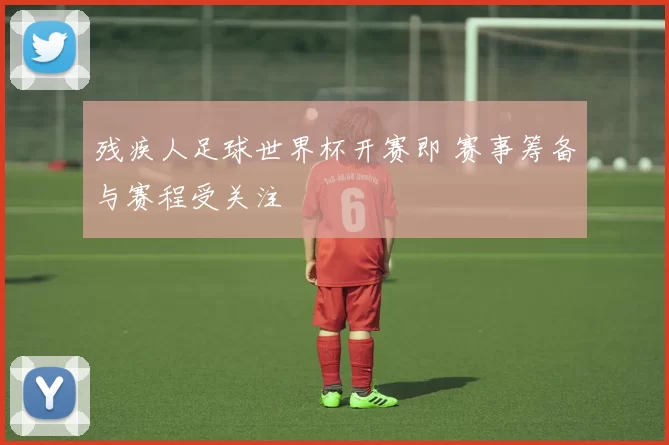 残疾人足球世界杯开赛即 赛事筹备与赛程受关注