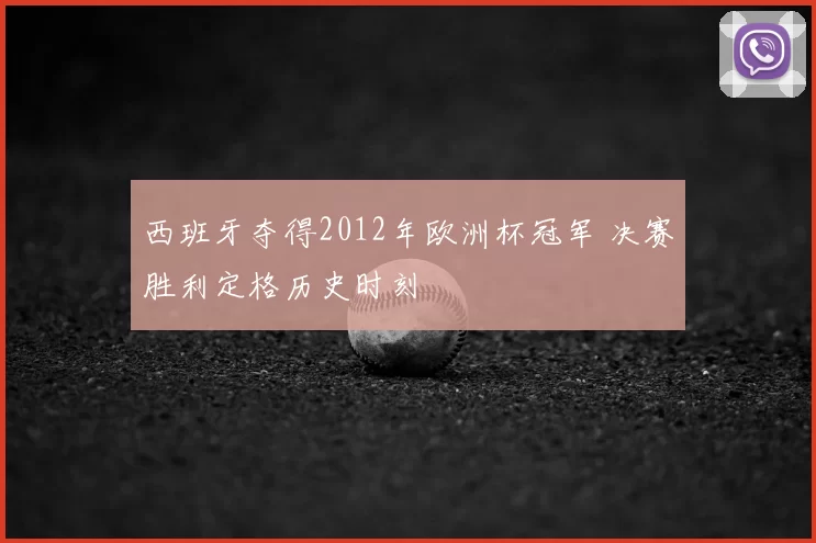 西班牙夺得2012年欧洲杯冠军 决赛胜利定格历史时刻