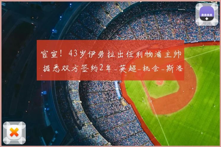 官宣!43岁伊劳拉出任利物浦主帅 据悉双方签约2年_英超_机会_斯洛特