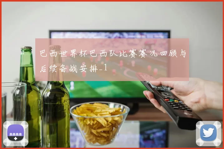 巴西世界杯巴西队比赛赛况回顾与后续备战安排_1