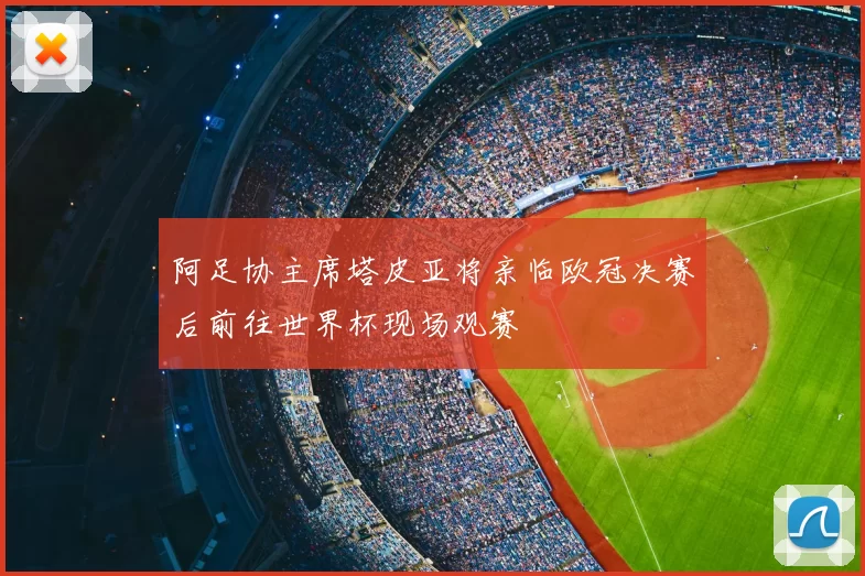 阿足协主席塔皮亚将亲临欧冠决赛后前往世界杯现场观赛