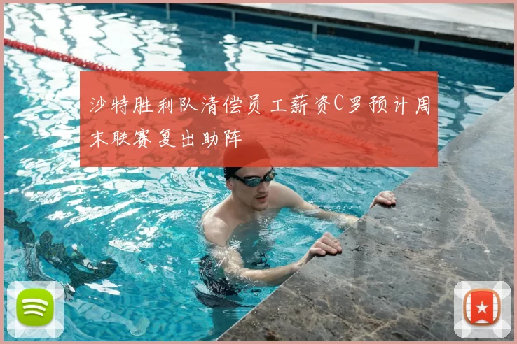 沙特胜利队清偿员工薪资C罗预计周末联赛复出助阵