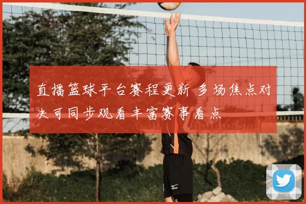 直播篮球平台赛程更新 多场焦点对决可同步观看丰富赛事看点