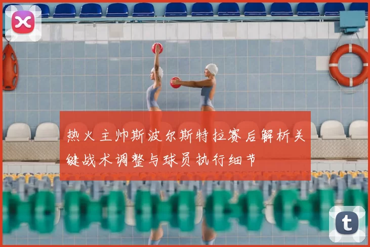 热火主帅斯波尔斯特拉赛后解析关键战术调整与球员执行细节