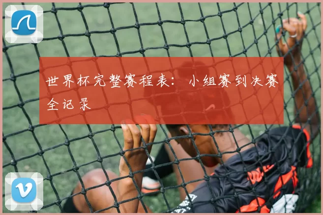 世界杯完整赛程表:小组赛到决赛全记录