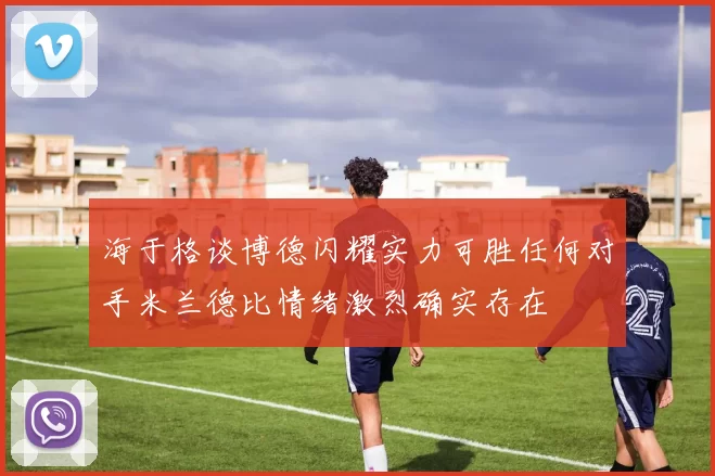 海于格谈博德闪耀实力可胜任何对手米兰德比情绪激烈确实存在