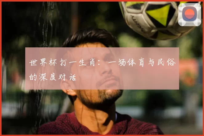 世界杯打一生肖：一场体育与民俗的深度对话