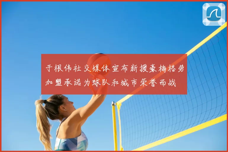 于根伟社交媒体宣布新援豪梅格劳加盟承诺为球队和城市荣誉而战