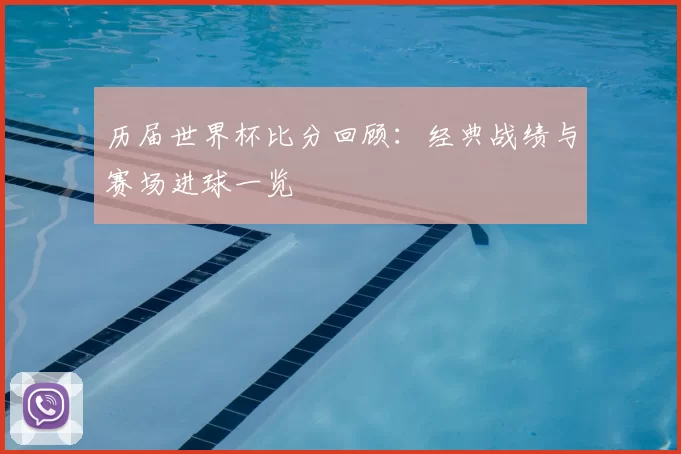 历届世界杯比分回顾:经典战绩与赛场进球一览