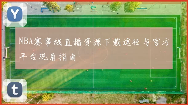 NBA赛事线直播资源下载途径与官方平台观看指南