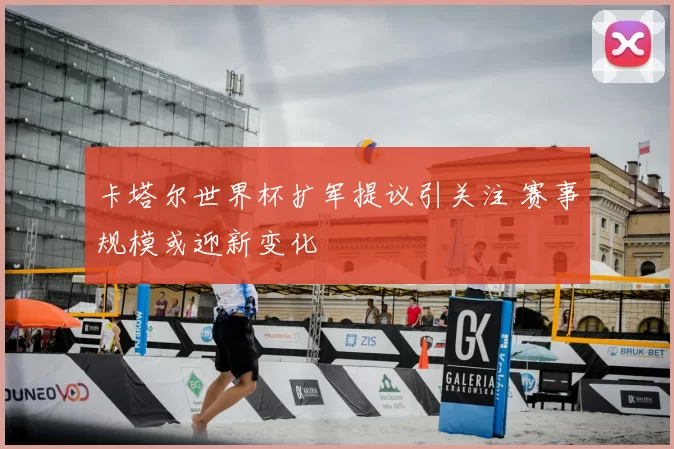 卡塔尔世界杯扩军提议引关注 赛事规模或迎新变化