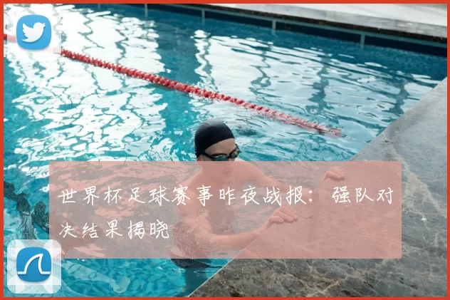 世界杯足球赛事昨夜战报:强队对决结果揭晓