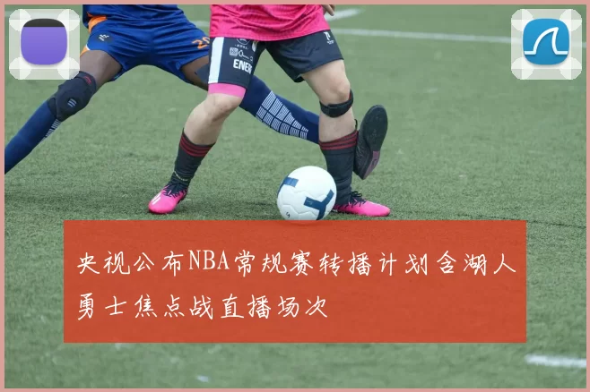 央视公布NBA常规赛转播计划含湖人勇士焦点战直播场次