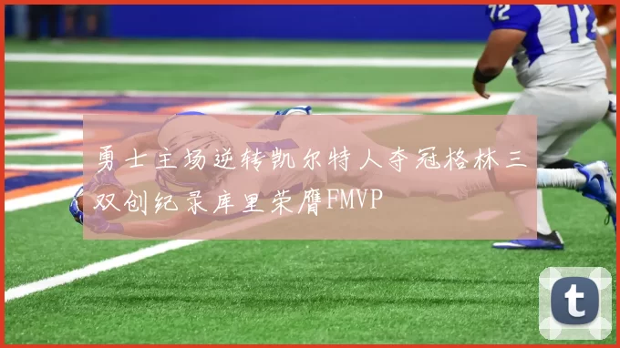 勇士主场逆转凯尔特人夺冠格林三双创纪录库里荣膺FMVP
