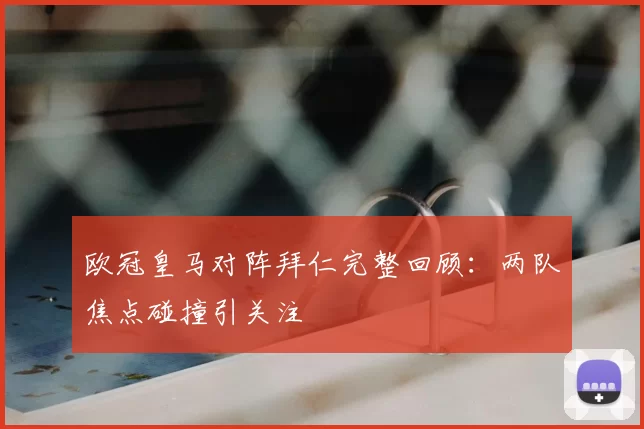 欧冠皇马对阵拜仁完整回顾：两队焦点碰撞引关注