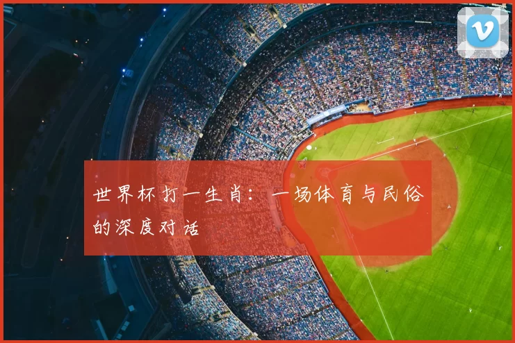 世界杯打一生肖:一场体育与民俗的深度对话