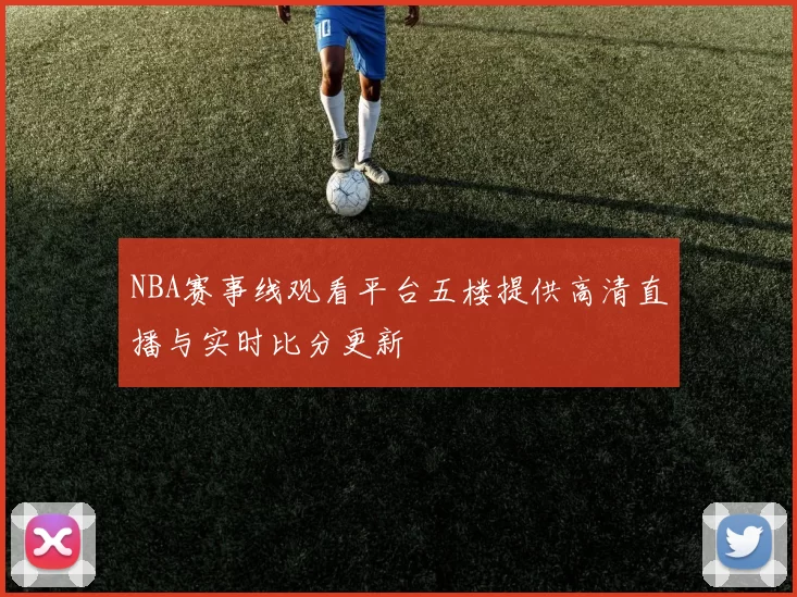 NBA赛事线观看平台五楼提供高清直播与实时比分更新