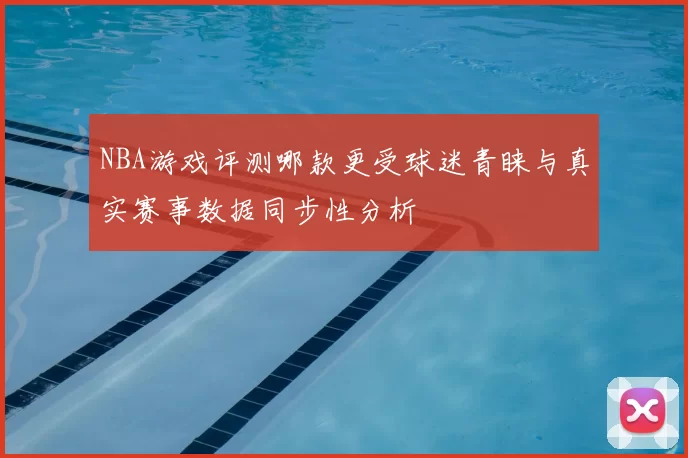 NBA游戏评测哪款更受球迷青睐与真实赛事数据同步性分析
