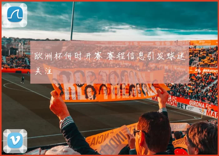 欧洲杯何时开赛 赛程信息引发球迷关注