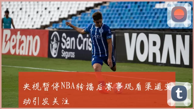 央视暂停NBA转播后赛事观看渠道变动引发关注