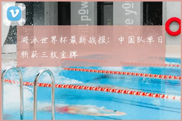 游泳世界杯最新战报:中国队单日斩获三枚金牌
