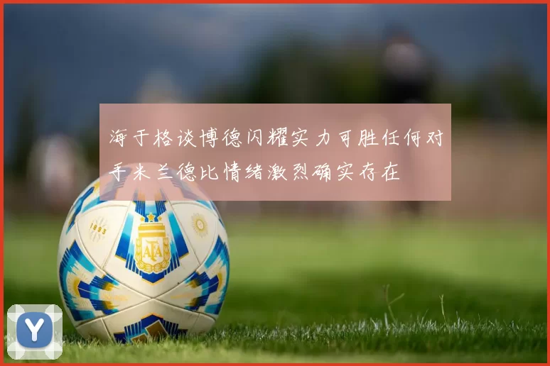 海于格谈博德闪耀实力可胜任何对手米兰德比情绪激烈确实存在