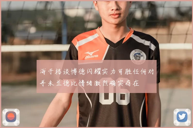 海于格谈博德闪耀实力可胜任何对手米兰德比情绪激烈确实存在