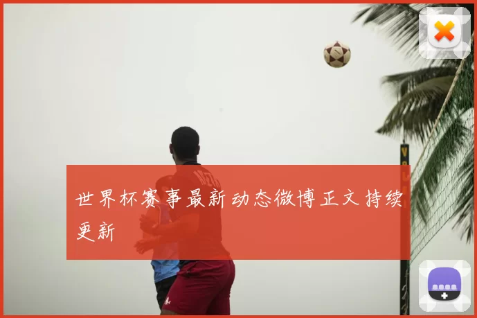 世界杯赛事最新动态微博正文持续更新