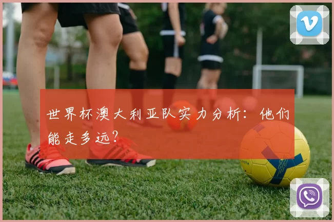 世界杯澳大利亚队实力分析:他们能走多远?