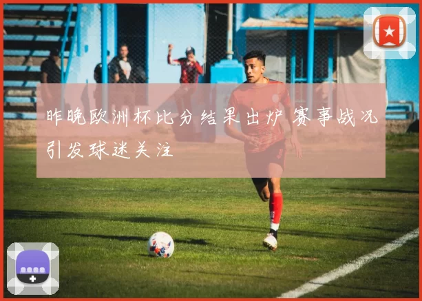 昨晚欧洲杯比分结果出炉 赛事战况引发球迷关注