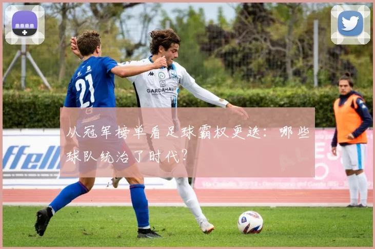 从冠军榜单看足球霸权更迭:哪些球队统治了时代?
