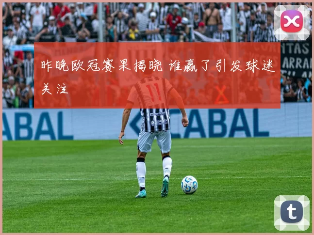 昨晚欧冠赛果揭晓 谁赢了引发球迷关注