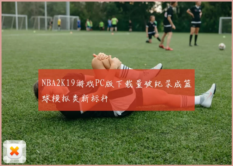 NBA2K19游戏PC版下载量破纪录成篮球模拟类新标杆
