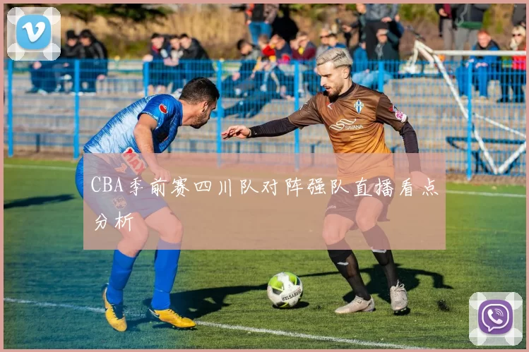 CBA季前赛四川队对阵强队直播看点分析