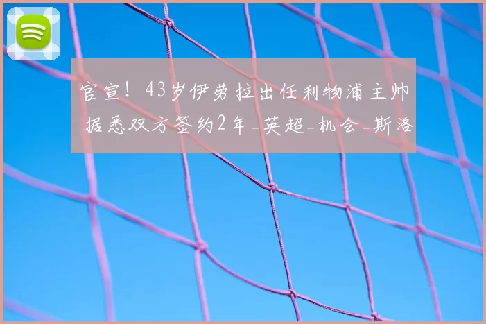 官宣!43岁伊劳拉出任利物浦主帅 据悉双方签约2年_英超_机会_斯洛特