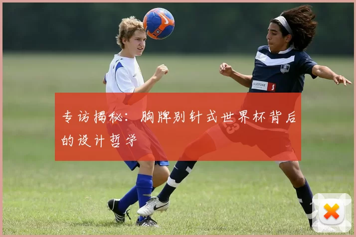 专访揭秘：胸牌别针式世界杯背后的设计哲学