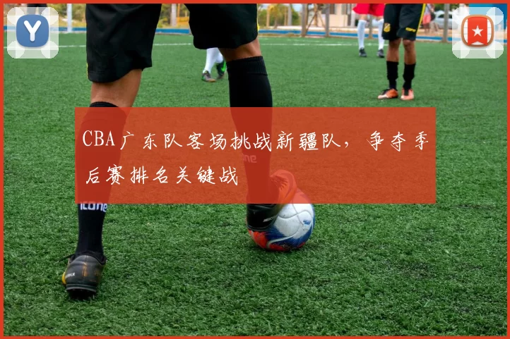 CBA广东队客场挑战新疆队，争夺季后赛排名关键战
