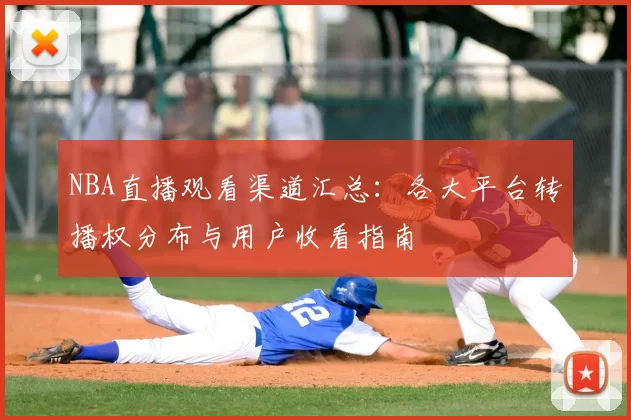 NBA直播观看渠道汇总：各大平台转播权分布与用户收看指南