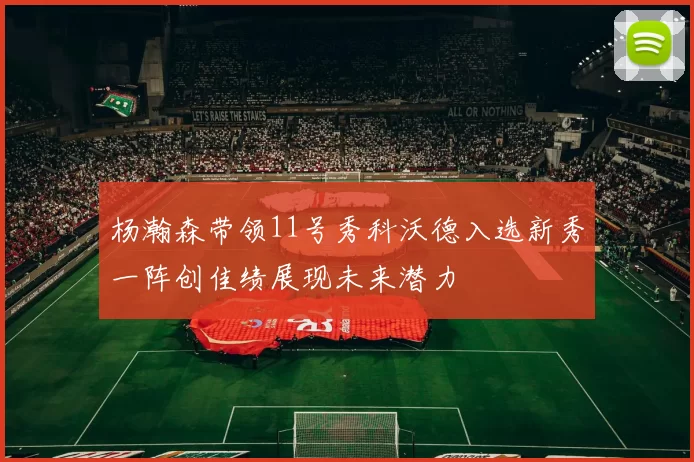 杨瀚森带领11号秀科沃德入选新秀一阵创佳绩展现未来潜力