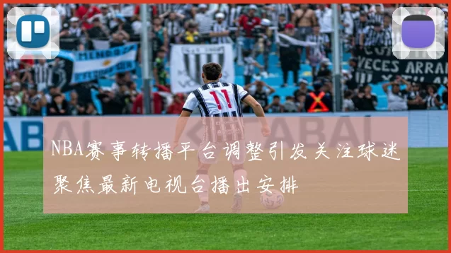 NBA赛事转播平台调整引发关注球迷聚焦最新电视台播出安排