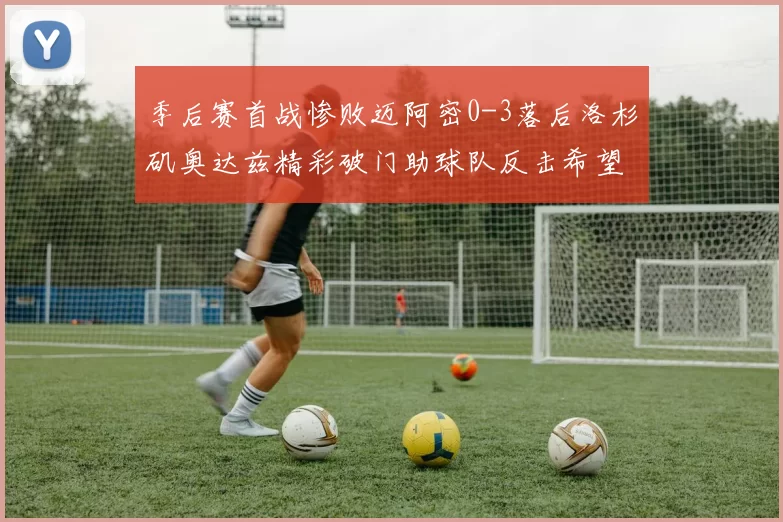 季后赛首战惨败迈阿密0-3落后洛杉矶奥达兹精彩破门助球队反击希望