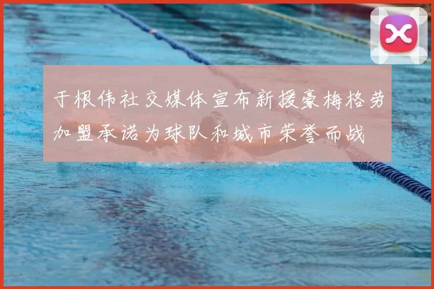 于根伟社交媒体宣布新援豪梅格劳加盟承诺为球队和城市荣誉而战