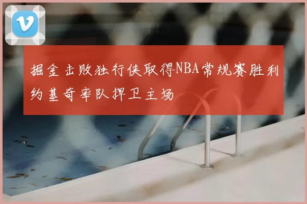 掘金击败独行侠取得NBA常规赛胜利约基奇率队捍卫主场